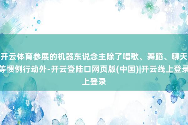 开云体育参展的机器东说念主除了唱歌、舞蹈、聊天等惯例行动外-开云登陆口网页版(中国)|开云线上登录