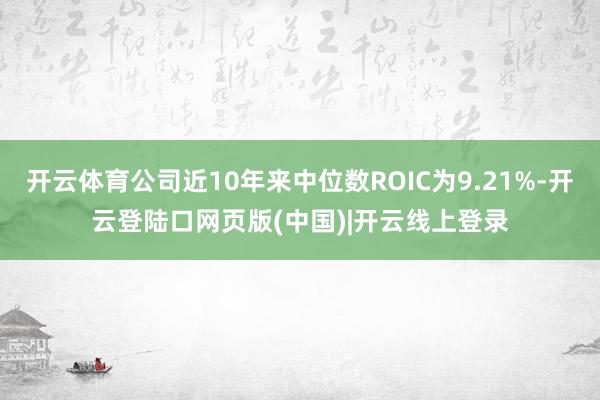 开云体育公司近10年来中位数ROIC为9.21%-开云登陆口网页版(中国)|开云线上登录