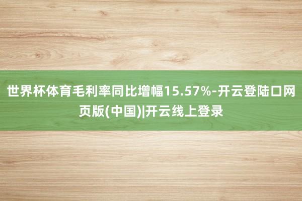 世界杯体育毛利率同比增幅15.57%-开云登陆口网页版(中国)|开云线上登录