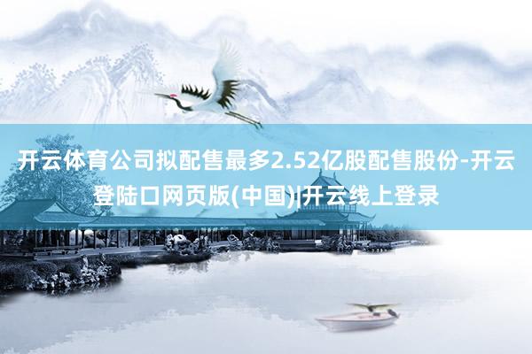 开云体育公司拟配售最多2.52亿股配售股份-开云登陆口网页版(中国)|开云线上登录