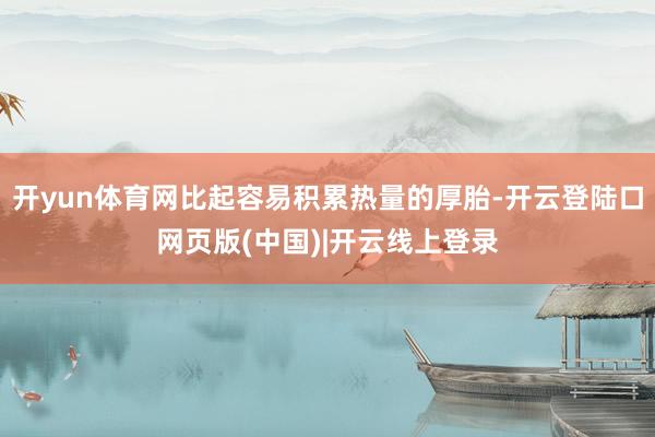 开yun体育网比起容易积累热量的厚胎-开云登陆口网页版(中国)|开云线上登录