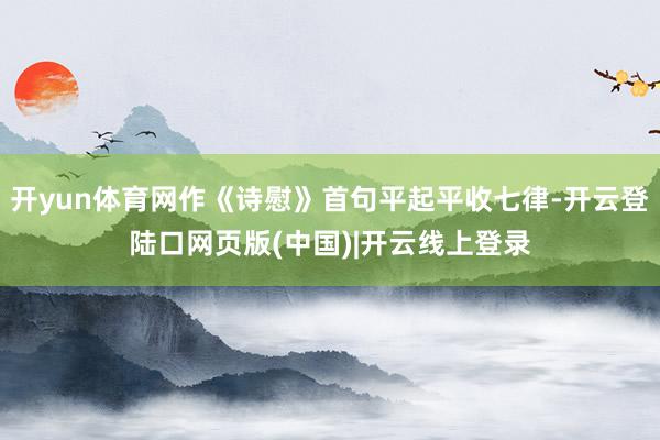 开yun体育网作《诗慰》首句平起平收七律-开云登陆口网页版(中国)|开云线上登录