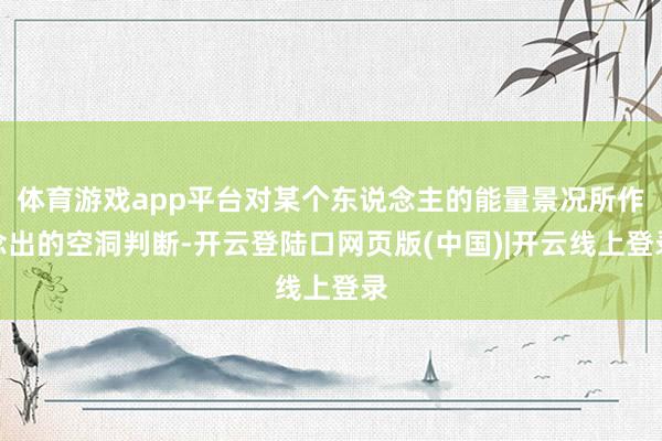 体育游戏app平台对某个东说念主的能量景况所作念出的空洞判断-开云登陆口网页版(中国)|开云线上登录