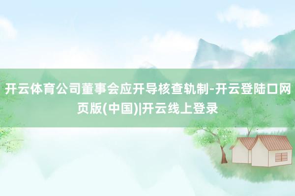 开云体育公司董事会应开导核查轨制-开云登陆口网页版(中国)|开云线上登录