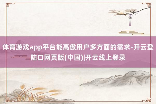 体育游戏app平台能高傲用户多方面的需求-开云登陆口网页版(中国)|开云线上登录