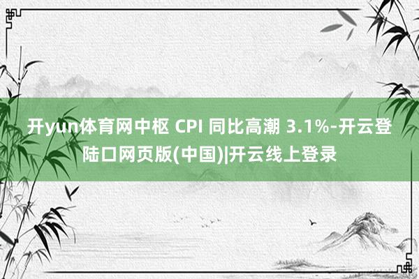 开yun体育网中枢 CPI 同比高潮 3.1%-开云登陆口网页版(中国)|开云线上登录