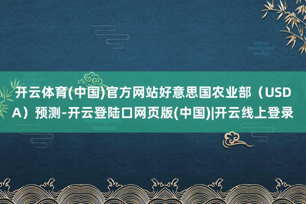 开云体育(中国)官方网站　　好意思国农业部（USDA）预测-开云登陆口网页版(中国)|开云线上登录