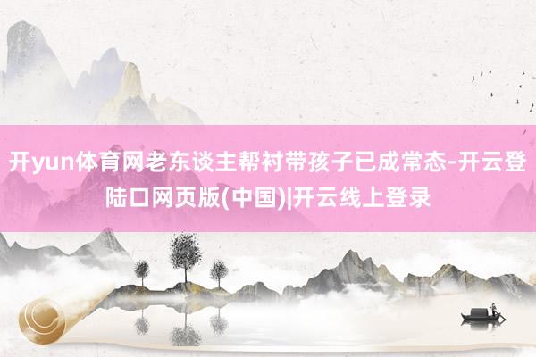 开yun体育网老东谈主帮衬带孩子已成常态-开云登陆口网页版(中国)|开云线上登录