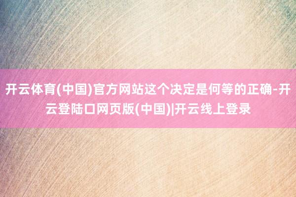 开云体育(中国)官方网站这个决定是何等的正确-开云登陆口网页版(中国)|开云线上登录