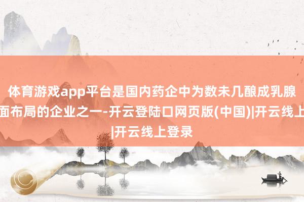 体育游戏app平台是国内药企中为数未几酿成乳腺癌全面布局的企业之一-开云登陆口网页版(中国)|开云线上登录