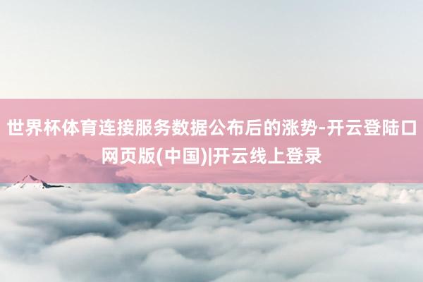 世界杯体育连接服务数据公布后的涨势-开云登陆口网页版(中国)|开云线上登录