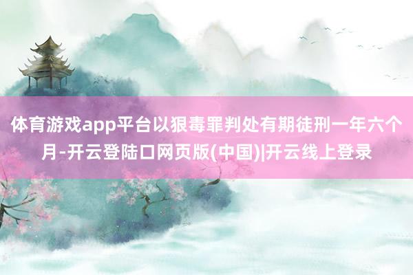 体育游戏app平台以狠毒罪判处有期徒刑一年六个月-开云登陆口网页版(中国)|开云线上登录