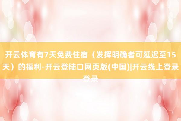 开云体育有7天免费住宿(发挥明确者可延迟至15天)的福利-开云登陆口网页版(中国)|开云线上登录