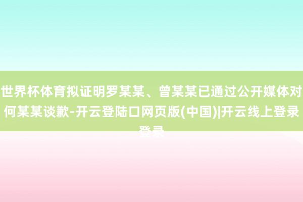 世界杯体育拟证明罗某某、曾某某已通过公开媒体对何某某谈歉-开云登陆口网页版(中国)|开云线上登录