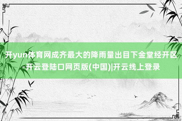 开yun体育网成齐最大的降雨量出目下金堂经开区-开云登陆口网页版(中国)|开云线上登录