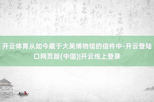 开云体育从如今藏于大英博物馆的信件中-开云登陆口网页版(中国)|开云线上登录
