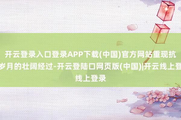 开云登录入口登录APP下载(中国)官方网站重现抗战岁月的壮阔经过-开云登陆口网页版(中国)|开云线上登录