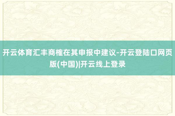 开云体育汇丰商榷在其申报中建议-开云登陆口网页版(中国)|开云线上登录