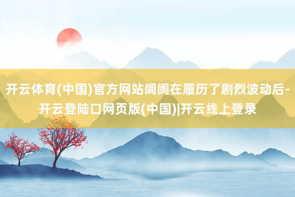 开云体育(中国)官方网站阛阓在履历了剧烈波动后-开云登陆口网页版(中国)|开云线上登录