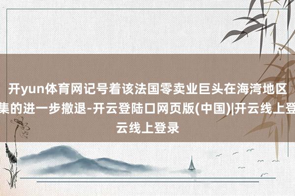 开yun体育网记号着该法国零卖业巨头在海湾地区市集的进一步撤退-开云登陆口网页版(中国)|开云线上登录