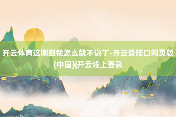 开云体育这刚到我怎么就不说了-开云登陆口网页版(中国)|开云线上登录