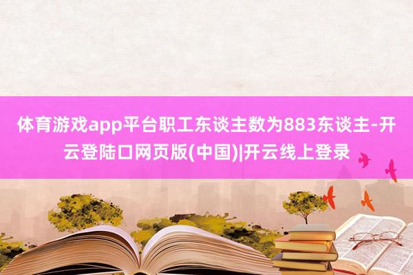 体育游戏app平台职工东谈主数为883东谈主-开云登陆口网页版(中国)|开云线上登录