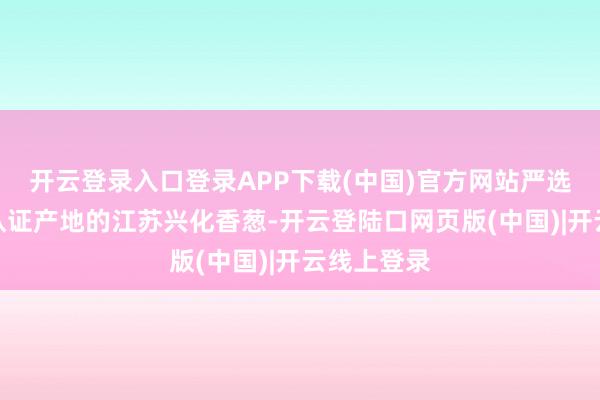 开云登录入口登录APP下载(中国)官方网站严选国度地舆认证产地的江苏兴化香葱-开云登陆口网页版(中国)|开云线上登录