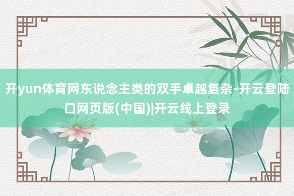 开yun体育网东说念主类的双手卓越复杂-开云登陆口网页版(中国)|开云线上登录