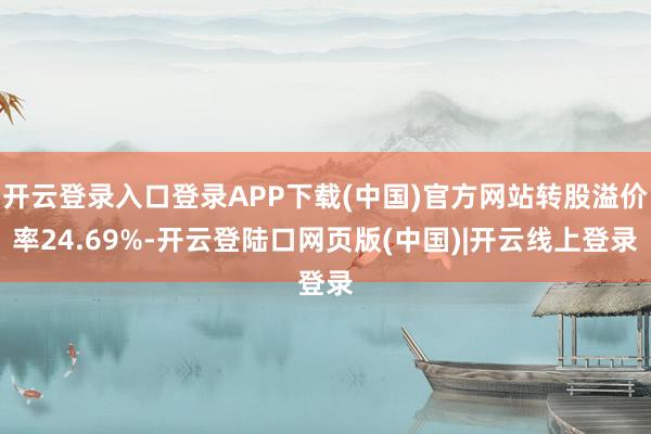开云登录入口登录APP下载(中国)官方网站转股溢价率24.69%-开云登陆口网页版(中国)|开云线上登录