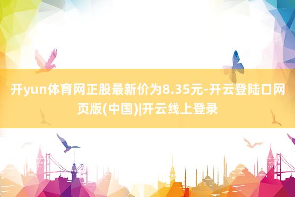 开yun体育网正股最新价为8.35元-开云登陆口网页版(中国)|开云线上登录