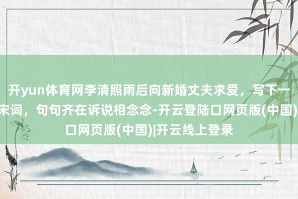 开yun体育网李清照雨后向新婚丈夫求爱，写下一首撩东说念主宋词，句句齐在诉说相念念-开云登陆口网页版(中国)|开云线上登录