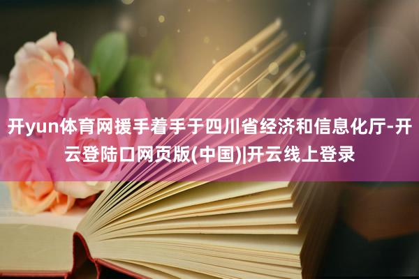开yun体育网援手着手于四川省经济和信息化厅-开云登陆口网页版(中国)|开云线上登录