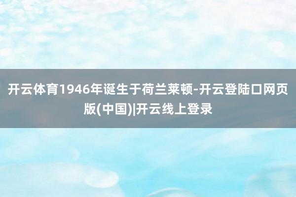 开云体育1946年诞生于荷兰莱顿-开云登陆口网页版(中国)|开云线上登录