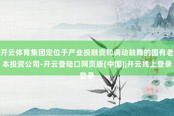 开云体育集团定位于产业投融资和调动鼓舞的国有老本投资公司-开云登陆口网页版(中国)|开云线上登录