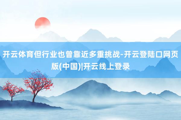 开云体育但行业也曾靠近多重挑战-开云登陆口网页版(中国)|开云线上登录