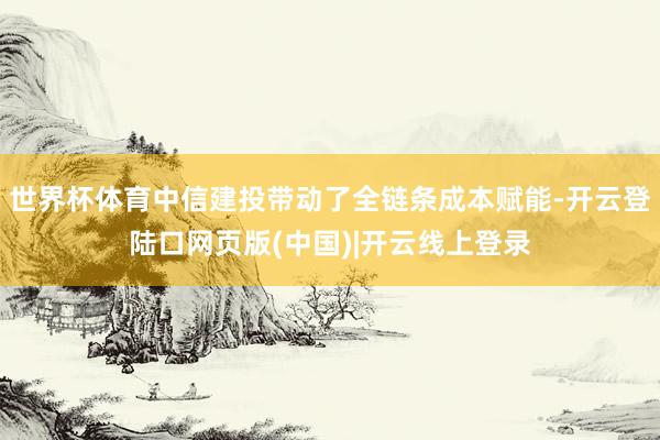 世界杯体育中信建投带动了全链条成本赋能-开云登陆口网页版(中国)|开云线上登录