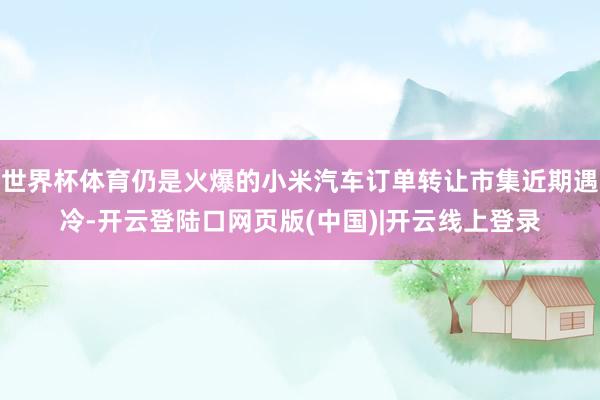 世界杯体育仍是火爆的小米汽车订单转让市集近期遇冷-开云登陆口网页版(中国)|开云线上登录