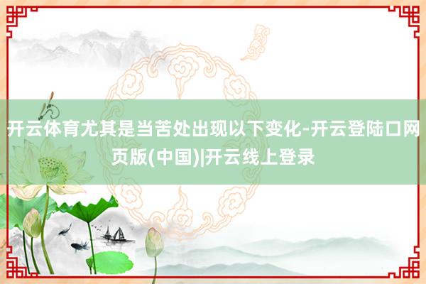 开云体育尤其是当苦处出现以下变化-开云登陆口网页版(中国)|开云线上登录