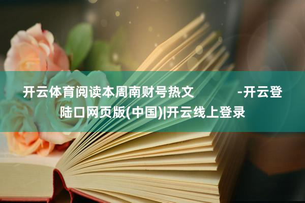 开云体育阅读本周南财号热文            -开云登陆口网页版(中国)|开云线上登录