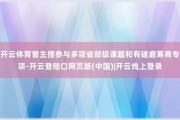 开云体育曾主捏参与多项省部级课题和有磋磨筹商专项-开云登陆口网页版(中国)|开云线上登录