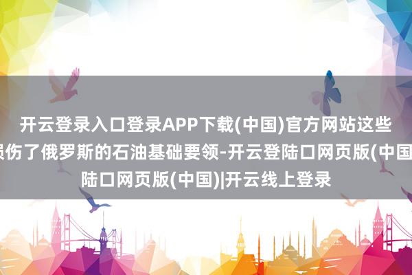 开云登录入口登录APP下载(中国)官方网站这些伏击一经严重损伤了俄罗斯的石油基础要领-开云登陆口网页版(中国)|开云线上登录