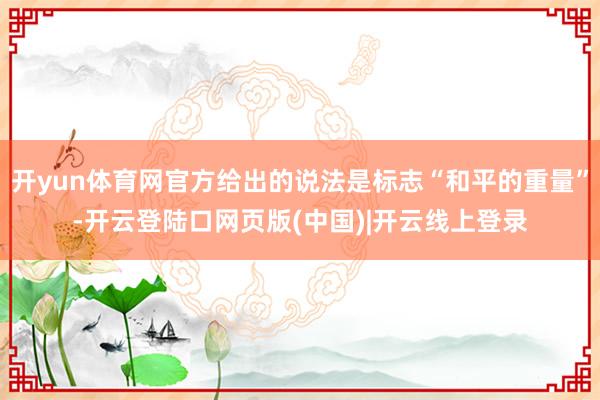 开yun体育网官方给出的说法是标志“和平的重量”-开云登陆口网页版(中国)|开云线上登录