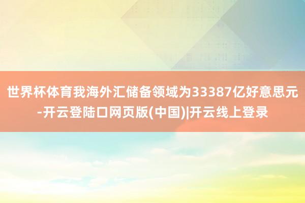 世界杯体育我海外汇储备领域为33387亿好意思元-开云登陆口网页版(中国)|开云线上登录