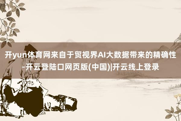 开yun体育网来自于贸视界AI大数据带来的精确性-开云登陆口网页版(中国)|开云线上登录