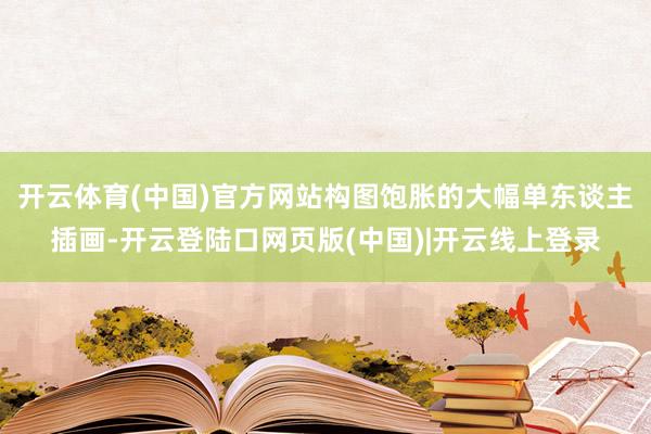 开云体育(中国)官方网站构图饱胀的大幅单东谈主插画-开云登陆口网页版(中国)|开云线上登录