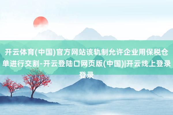 开云体育(中国)官方网站该轨制允许企业用保税仓单进行交割-开云登陆口网页版(中国)|开云线上登录