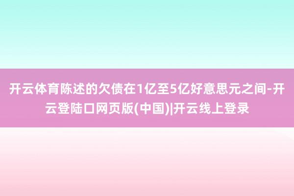 开云体育陈述的欠债在1亿至5亿好意思元之间-开云登陆口网页版(中国)|开云线上登录