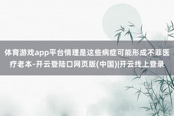 体育游戏app平台情理是这些病症可能形成不菲医疗老本-开云登陆口网页版(中国)|开云线上登录