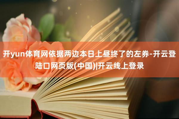 开yun体育网依据两边本日上昼终了的左券-开云登陆口网页版(中国)|开云线上登录