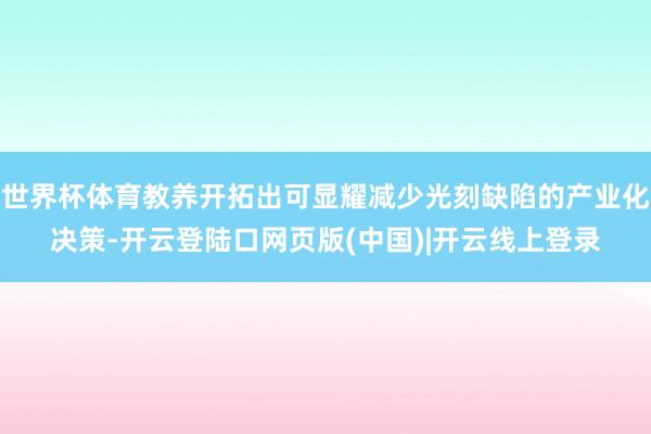 世界杯体育教养开拓出可显耀减少光刻缺陷的产业化决策-开云登陆口网页版(中国)|开云线上登录